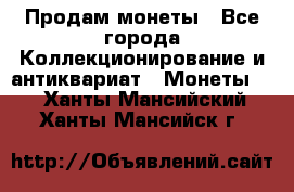 Продам монеты - Все города Коллекционирование и антиквариат » Монеты   . Ханты-Мансийский,Ханты-Мансийск г.